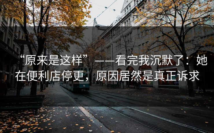 “原来是这样”——看完我沉默了：她在便利店停更，原因居然是真正诉求