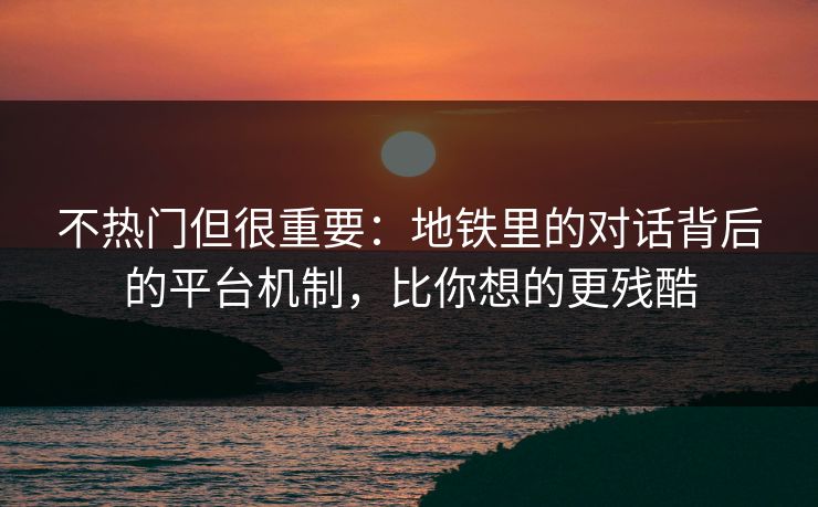 不热门但很重要：地铁里的对话背后的平台机制，比你想的更残酷