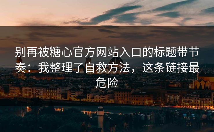 别再被糖心官方网站入口的标题带节奏：我整理了自救方法，这条链接最危险
