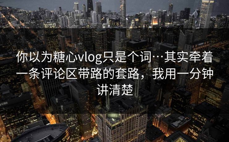 你以为糖心vlog只是个词…其实牵着一条评论区带路的套路，我用一分钟讲清楚