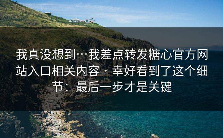 我真没想到…我差点转发糖心官方网站入口相关内容 · 幸好看到了这个细节：最后一步才是关键
