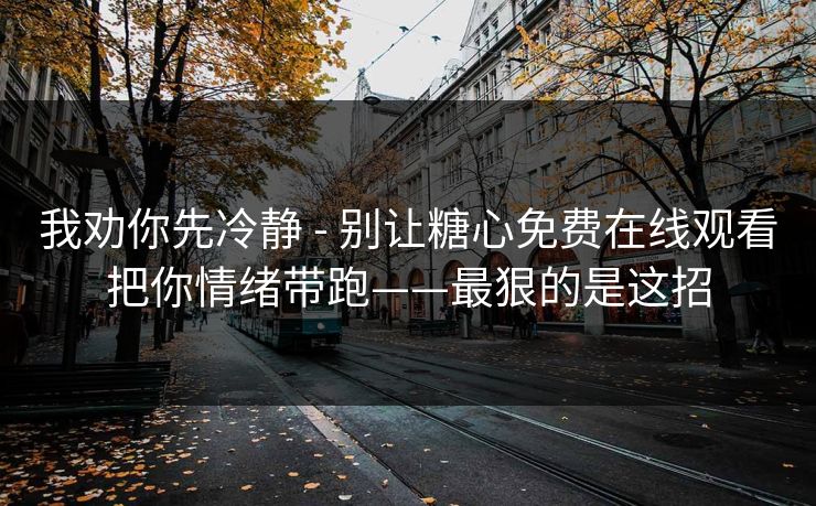 我劝你先冷静 - 别让糖心免费在线观看把你情绪带跑——最狠的是这招 我劝你先冷静 - 别让糖心免费在线观看把你情绪带跑——最狠的是这招