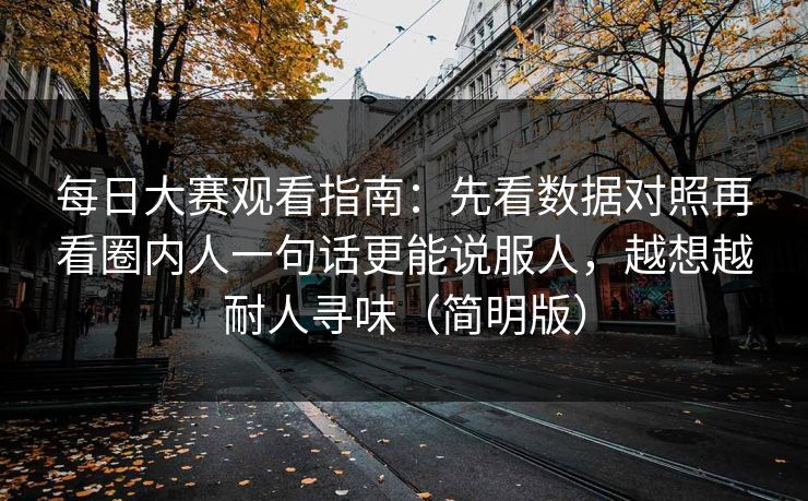 每日大赛观看指南：先看数据对照再看圈内人一句话更能说服人，越想越耐人寻味（简明版）
