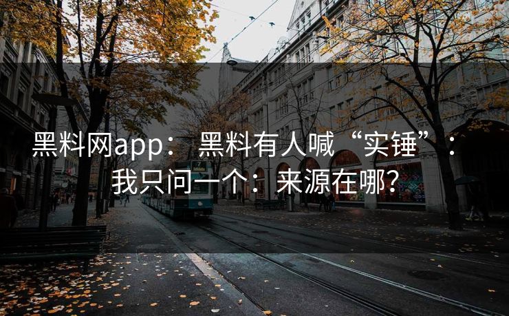 黑料网app: 黑料有人喊“实锤”: 我只问一个:来源在哪? 黑料网app: 黑料有人喊“实锤”: 我只问一个:来源在哪?