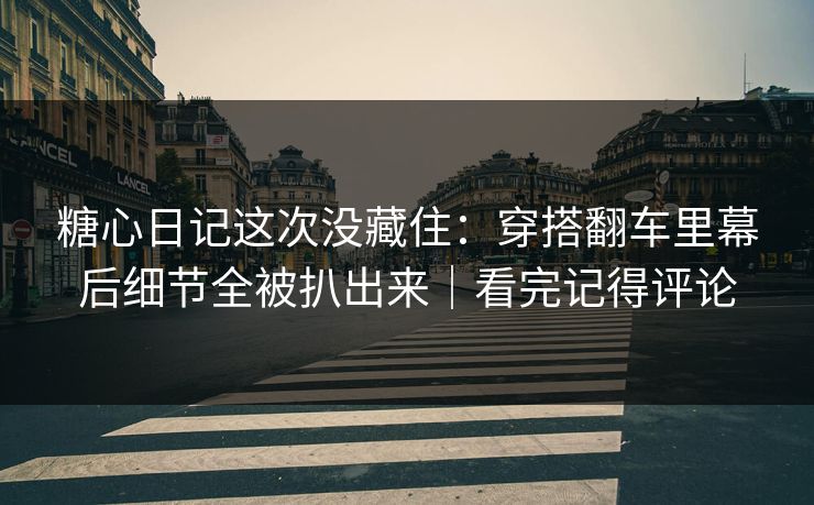 糖心日记这次没藏住:穿搭翻车里幕后细节全被扒出来|看完记得评论 糖心日记这次没藏住:穿搭翻车里幕后细节全被扒出来|看完记得评论