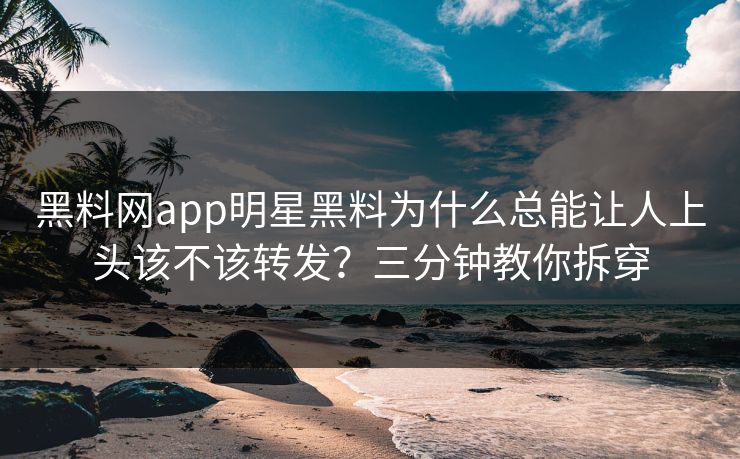 黑料网app明星黑料为什么总能让人上头该不该转发？三分钟教你拆穿