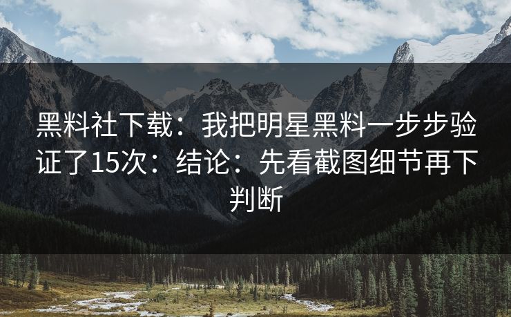 黑料社下载:我把明星黑料一步步验证了15次:结论:先看截图细节再下判断 黑料社下载:我把明星黑料一步步验证了15次:结论:先看截图细节再下判断