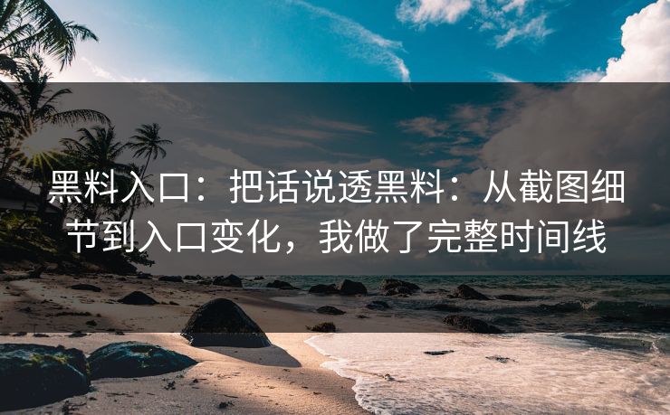 黑料入口：把话说透黑料：从截图细节到入口变化，我做了完整时间线