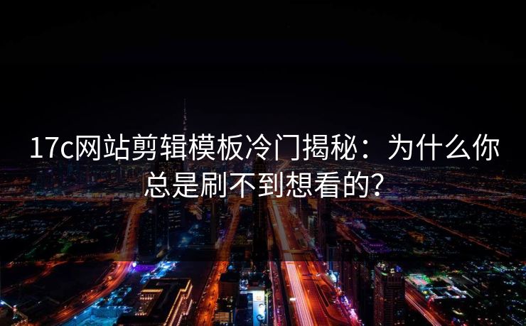 17c网站剪辑模板冷门揭秘:为什么你总是刷不到想看的? 17c网站剪辑模板冷门揭秘:为什么你总是刷不到想看的?