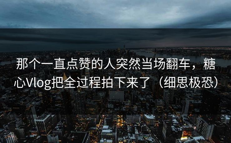 那个一直点赞的人突然当场翻车，糖心Vlog把全过程拍下来了（细思极恐）