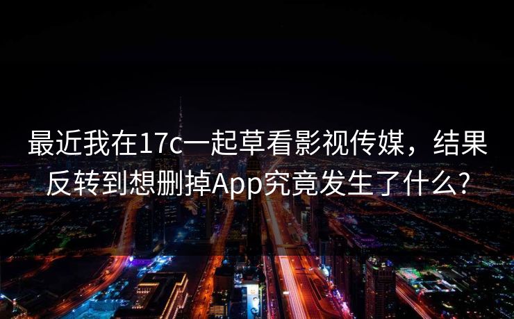 最近我在17c一起草看影视传媒，结果反转到想删掉App究竟发生了什么?