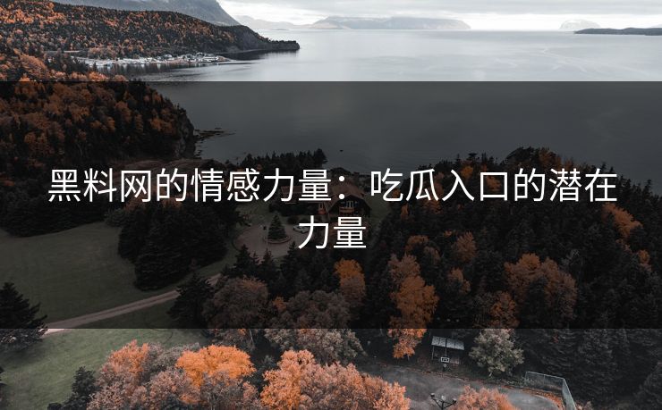 黑料网的情感力量:吃瓜入口的潜在力量 黑料网的情感力量:吃瓜入口的潜在力量