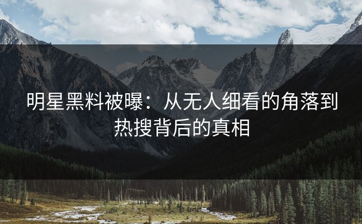 明星黑料被曝:从无人细看的角落到热搜背后的真相 明星黑料被曝:从无人细看的角落到热搜背后的真相