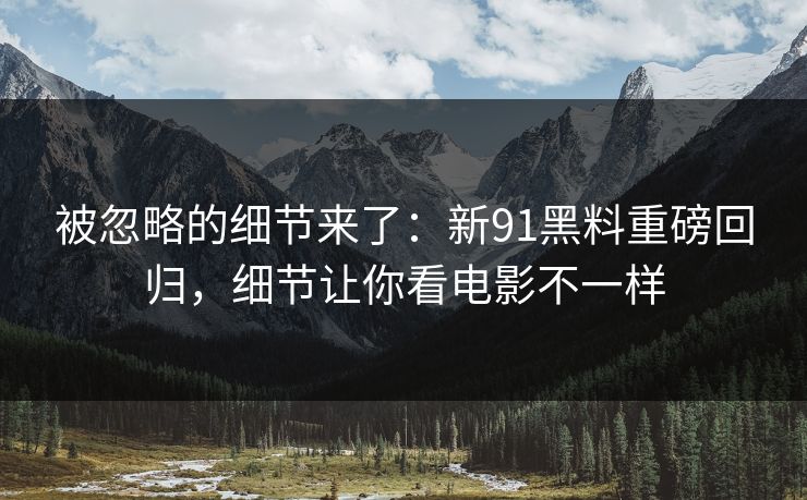被忽略的细节来了:新91黑料重磅回归,细节让你看电影不一样 被忽略的细节来了:新91黑料重磅回归,细节让你看电影不一样