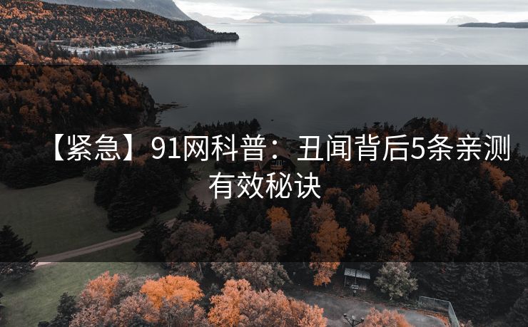 【紧急】91网科普：丑闻背后5条亲测有效秘诀