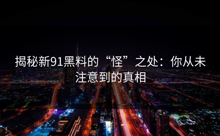 揭秘新91黑料的“怪”之处：你从未注意到的真相