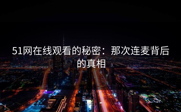 51网在线观看的秘密：那次连麦背后的真相