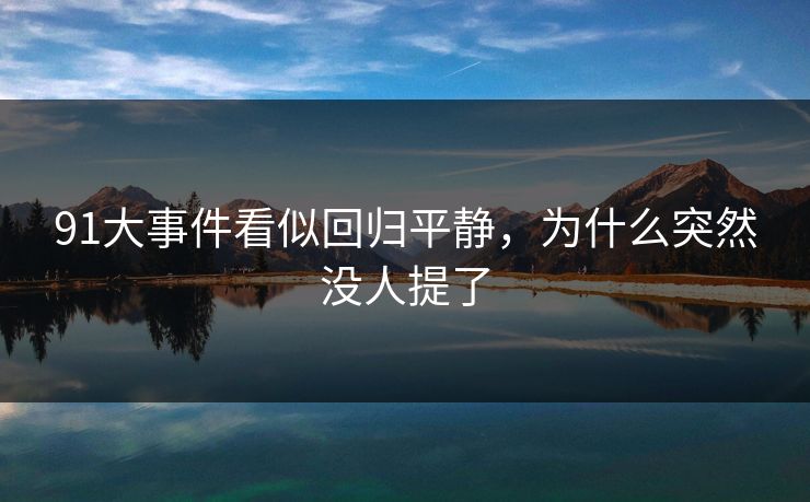 91大事件看似回归平静,为什么突然没人提了 91大事件看似回归平静,为什么突然没人提了