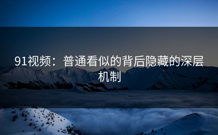 91视频：普通看似的背后隐藏的深层机制